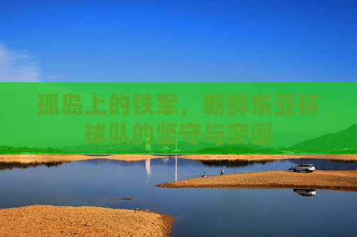 孤岛上的铁军,朝鲜东亚杯球队的坚守与突围