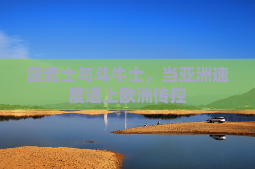 蓝武士与斗牛士，当亚洲速度遇上欧洲传控
