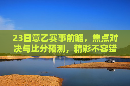 23日意乙赛事前瞻，焦点对决与比分预测，精彩不容错过