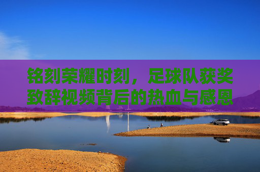 铭刻荣耀时刻,足球队获奖致辞视频背后的热血与感恩