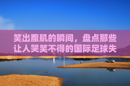 笑出腹肌的瞬间，盘点那些让人哭笑不得的国际足球失误集锦图
