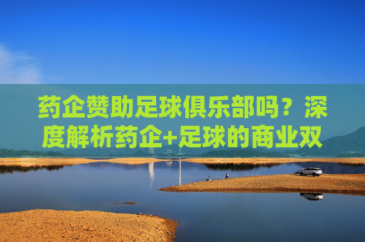 药企赞助足球俱乐部吗?深度解析药企+足球的商业双赢