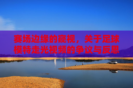 赛场边缘的窥视，关于足球模特走光视频的争议与反思