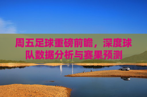周五足球重磅前瞻，深度球队数据分析与赛果预测
