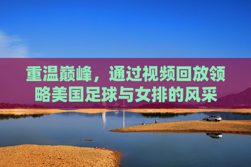 重温巅峰，通过视频回放领略美国足球与女排的风采