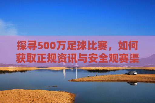 探寻500万足球比赛,如何获取正规资讯与安全观赛渠道