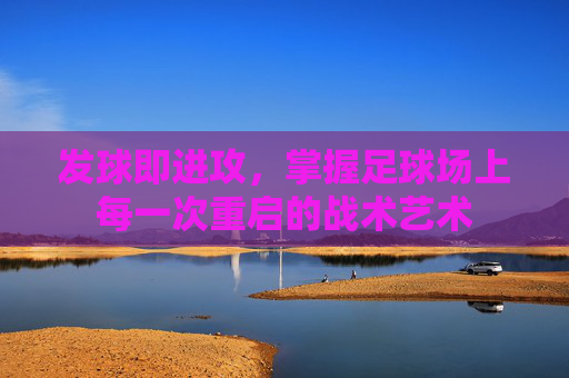 发球即进攻，掌握足球场上每一次重启的战术艺术