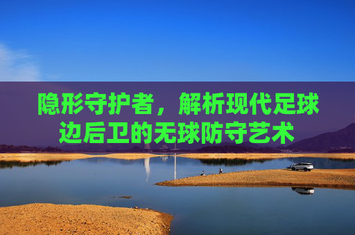 隐形守护者,解析现代足球边后卫的无球防守艺术