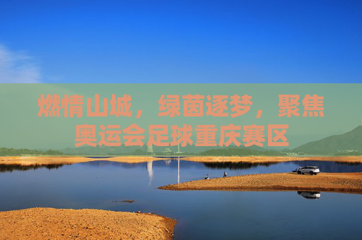 燃情山城,绿茵逐梦,聚焦奥运会足球重庆赛区