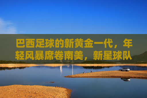巴西足球的新黄金一代，年轻风暴席卷南美，新星球队闪耀今夏