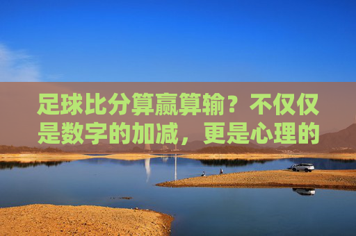 足球比分算赢算输?不仅仅是数字的加减,更是心理的博弈