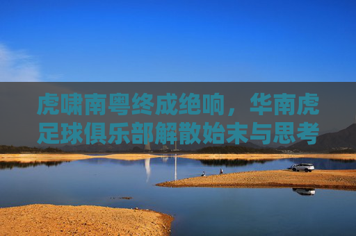 虎啸南粤终成绝响，华南虎足球俱乐部解散始末与思考