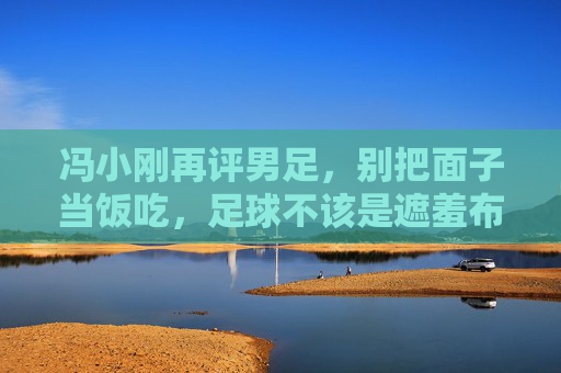 冯小刚再评男足，别把面子当饭吃，足球不该是遮羞布