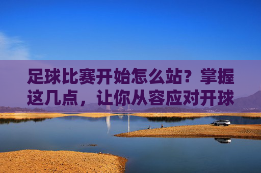 足球比赛开始怎么站?掌握这几点,让你从容应对开球