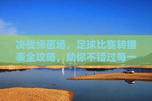 决战绿茵场，足球比赛转播表全攻略，助你不错过每一场精彩对决