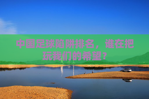 中国足球陷阱排名,谁在把玩我们的希望?