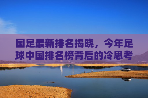 国足最新排名揭晓,今年足球中国排名榜背后的冷思考