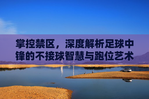 掌控禁区,深度解析足球中锋的不接球智慧与跑位艺术