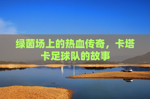绿茵场上的热血传奇,卡塔卡足球队的故事