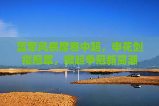 蓝军风暴席卷中超，申花剑指冠军，掀起争冠新高潮