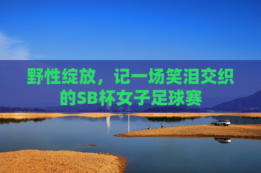 野性绽放，记一场笑泪交织的SB杯女子足球赛