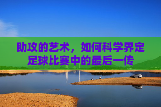 助攻的艺术,如何科学界定足球比赛中的最后一传