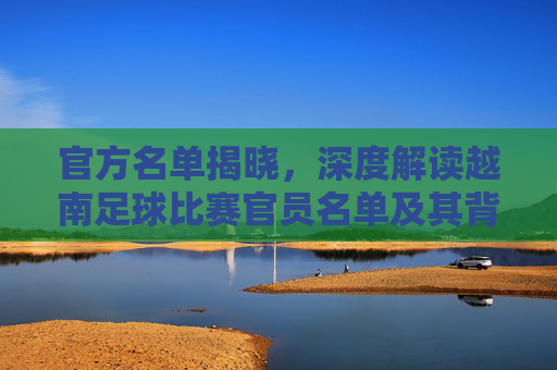 官方名单揭晓，深度解读越南足球比赛官员名单及其背后的博弈