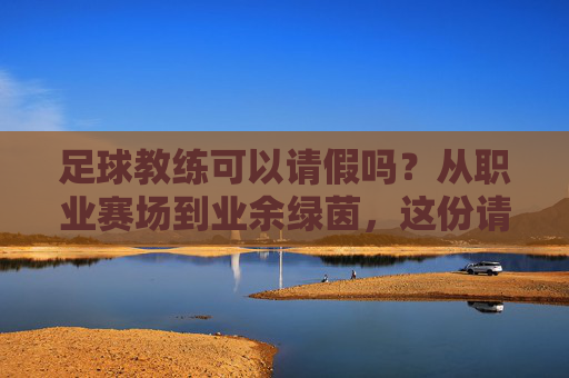 足球教练可以请假吗?从职业赛场到业余绿茵,这份请假指南请收好