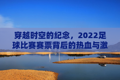 穿越时空的纪念,2022足球比赛赛票背后的热血与激情