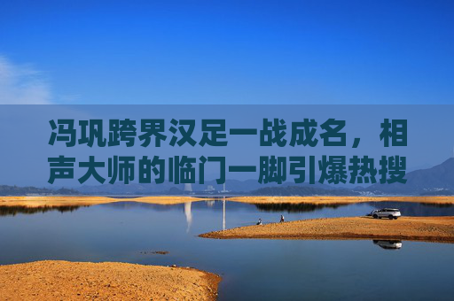 冯巩跨界汉足一战成名，相声大师的临门一脚引爆热搜