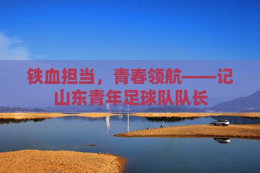 铁血担当，青春领航——记山东青年足球队队长