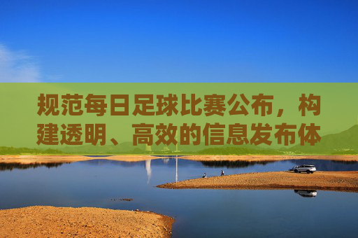 规范每日足球比赛公布,构建透明、高效的信息发布体系
