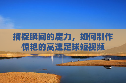 捕捉瞬间的魔力,如何制作惊艳的高速足球短视频