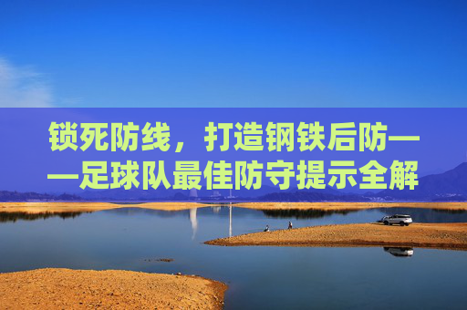 锁死防线,打造钢铁后防——足球队最佳防守提示全解析