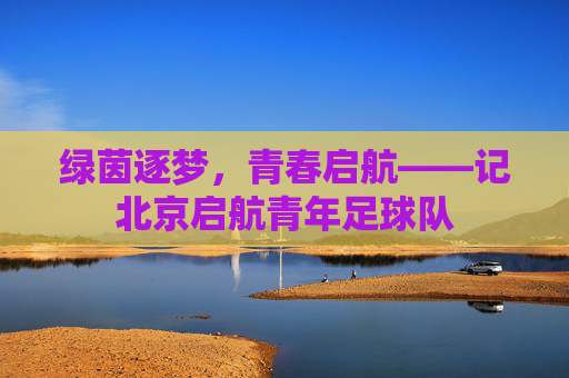 绿茵逐梦,青春启航——记北京启航青年足球队