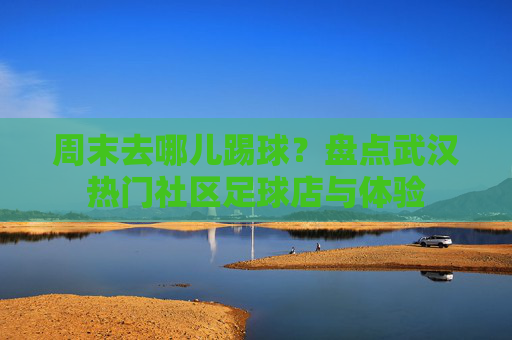 周末去哪儿踢球?盘点武汉热门社区足球店与体验