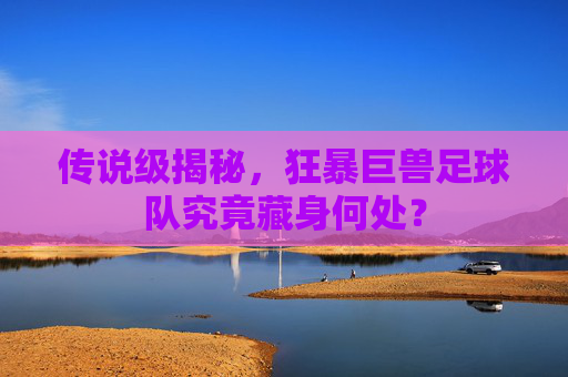 传说级揭秘，狂暴巨兽足球队究竟藏身何处？