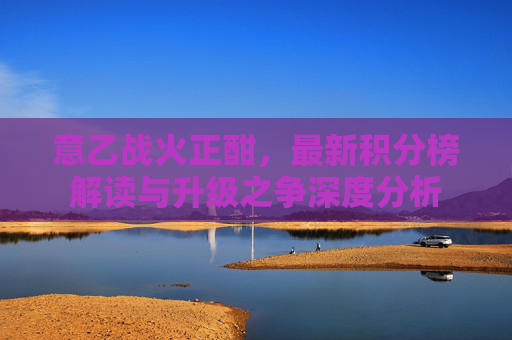 意乙战火正酣,最新积分榜解读与升级之争深度分析