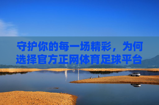 守护你的每一场精彩,为何选择官方正网体育足球平台?