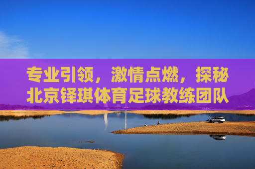 专业引领,激情点燃,探秘北京铎琪体育足球教练团队的专业与魅力