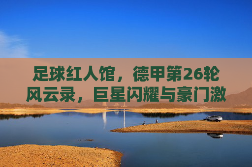足球红人馆，德甲第26轮风云录，巨星闪耀与豪门激战