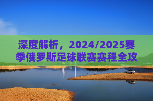 深度解析,2024/2025赛季俄罗斯足球联赛赛程全攻略