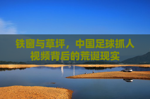 铁窗与草坪，中国足球抓人视频背后的荒诞现实