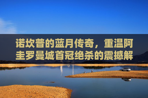 诺坎普的蓝月传奇,重温阿圭罗曼城首冠绝杀的震撼解说
