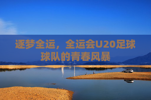 逐梦全运,全运会U20足球球队的青春风暴