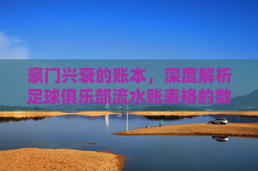 豪门兴衰的账本,深度解析足球俱乐部流水账表格的数字游戏