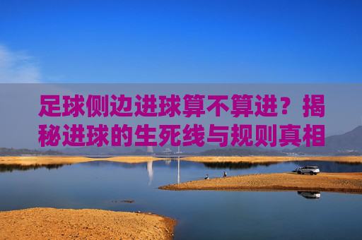 足球侧边进球算不算进?揭秘进球的生死线与规则真相