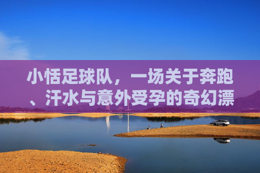 小恬足球队，一场关于奔跑、汗水与意外受孕的奇幻漂流