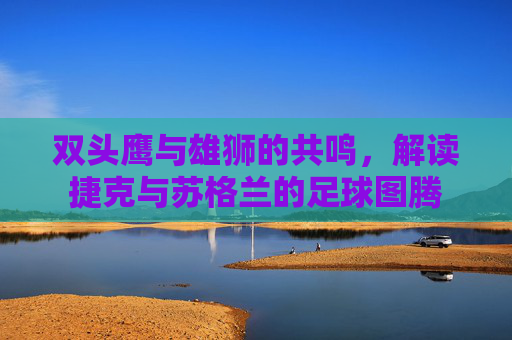双头鹰与雄狮的共鸣，解读捷克与苏格兰的足球图腾