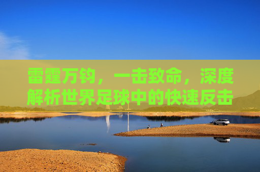 雷霆万钧,一击致命,深度解析世界足球中的快速反击艺术